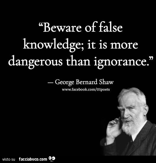 Beware of false knowledge; it is more dangerous than ignorance. George Bernard Shaw