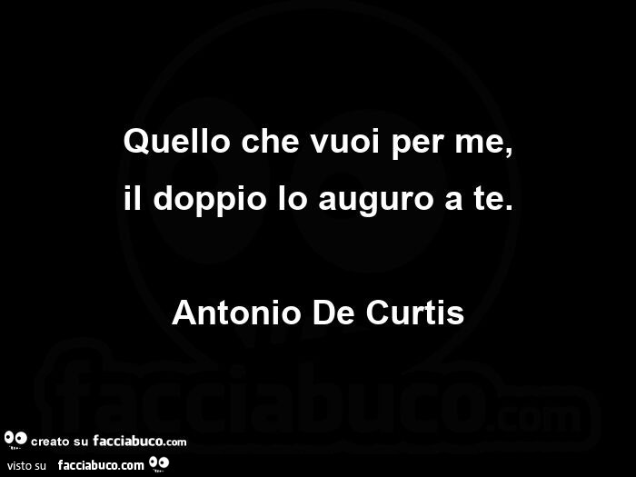 Quello che vuoi per me, il doppio lo auguro a te. Antonio De Curtis