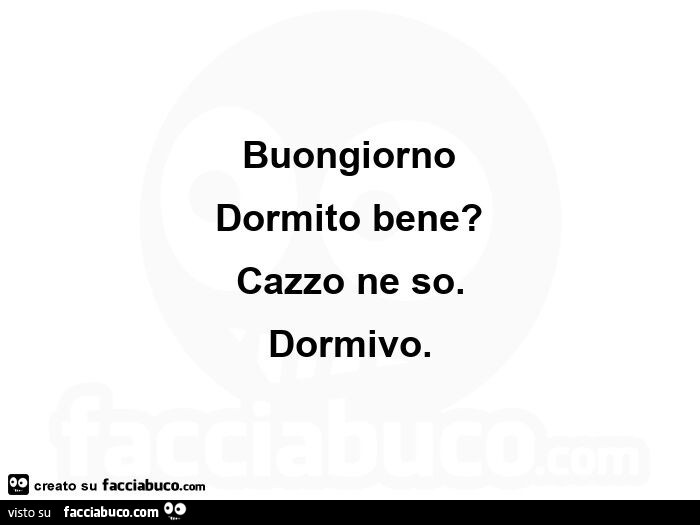 Buongiorno dormito bene? Cazzo ne so. Dormivo
