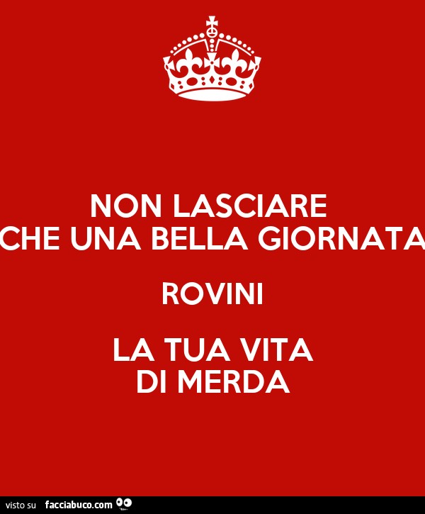 Non lasciare che una bella giornata rovini la tua vita di merda