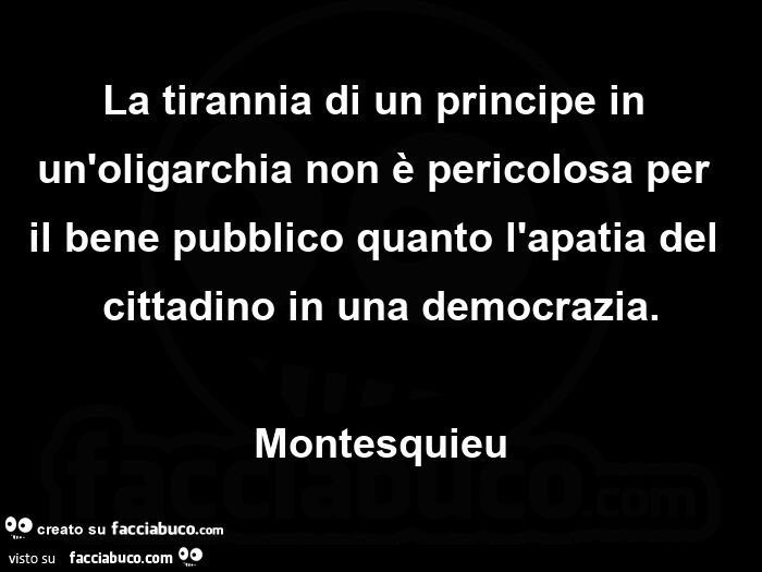 La tirannia di un principe in un'oligarchia non è pericolosa per il bene pubblico quanto l'apatia del cittadino in una democrazia. Montesquieu