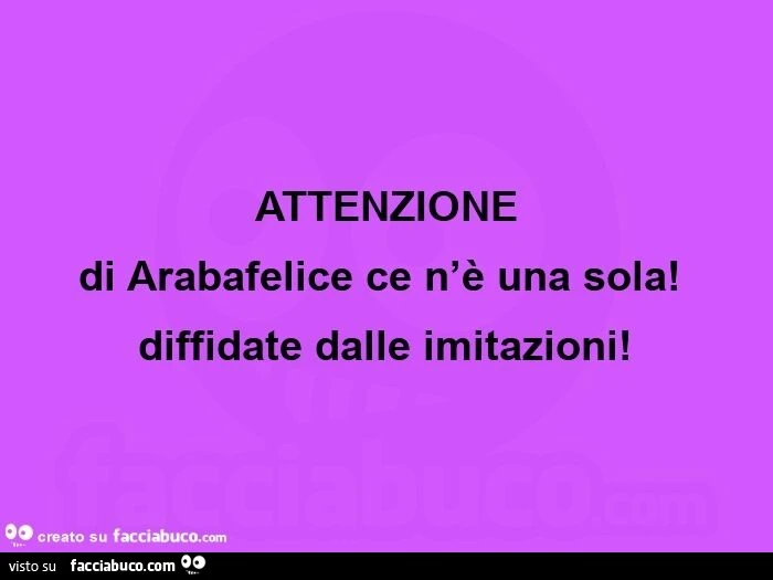 Attenzione  di arabafelice ce n'è una sola! Diffidate dalle imitazioni!  