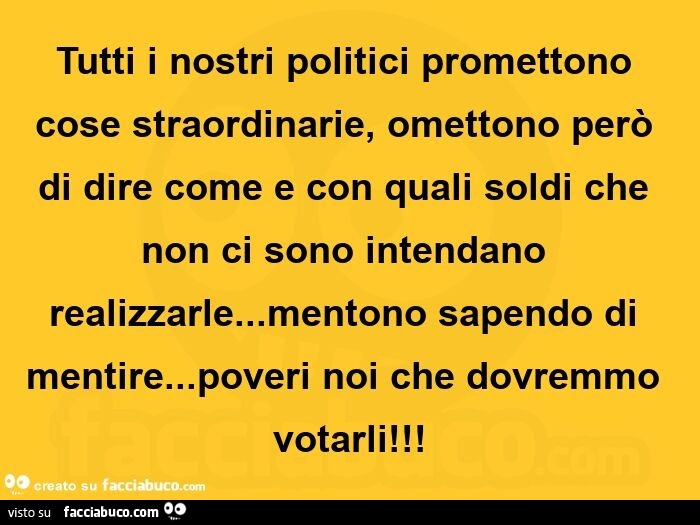 Tutti i nostri politici promettono cose straordinarie, omettono però di dire come e con quali soldi che non ci sono intendano realizzarle… mentono sapendo di mentire… poveri noi che dovremmo votarli