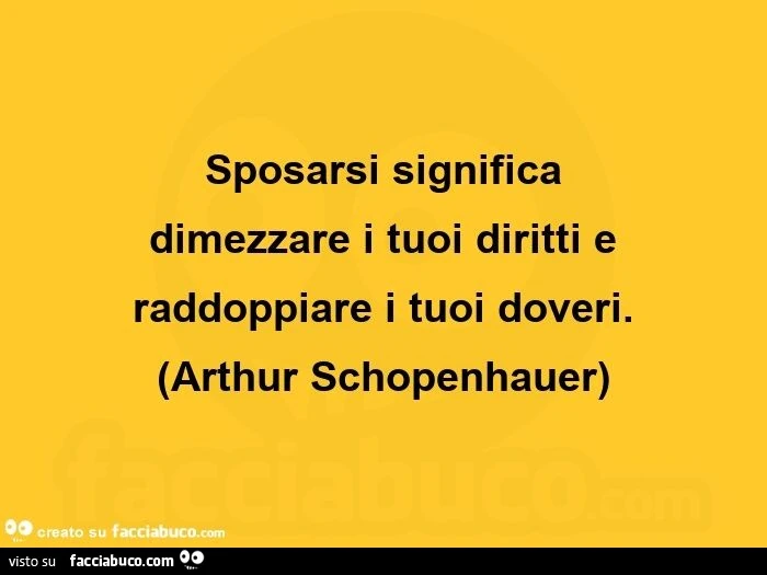 Sposarsi significa dimezzare i tuoi diritti e raddoppiare i tuoi doveri. Arthur Schopenhauer