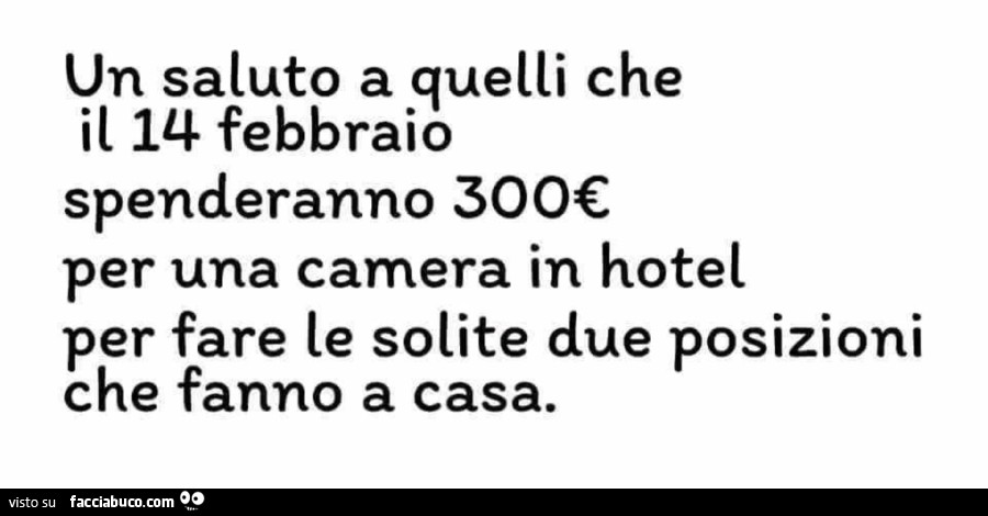 Un saluto a quelli che il 14 febbraio spenderanno 300€ per una camera in hotel per fare le solite due posizioni che fanno a casa