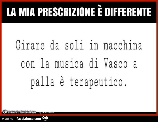 La mia prescrizione è differente. Girare da soli in macchina con la musica di vasco a palla è terapeutico