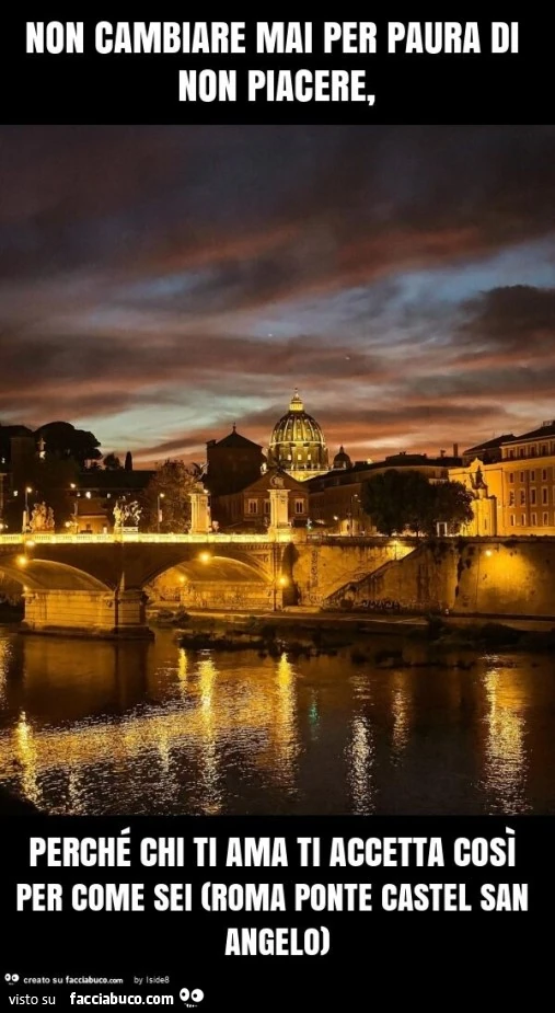 Non cambiare mai per paura di non piacere, perché chi ti ama ti accetta così per come sei (roma ponte castel san angelo)