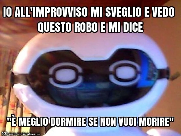 Io all'improvviso mi sveglio e vedo questo robo e mi dice "è meglio dormire se non vuoi morire"
