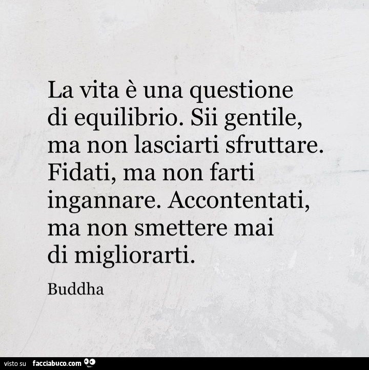 La vita è una questione di equilibrio. Sii gentile, ma non lasciarti sfruttare. Fidati, ma non farti ingannare. Accontentati, ma non smettere mai di migliorarti. Buddha