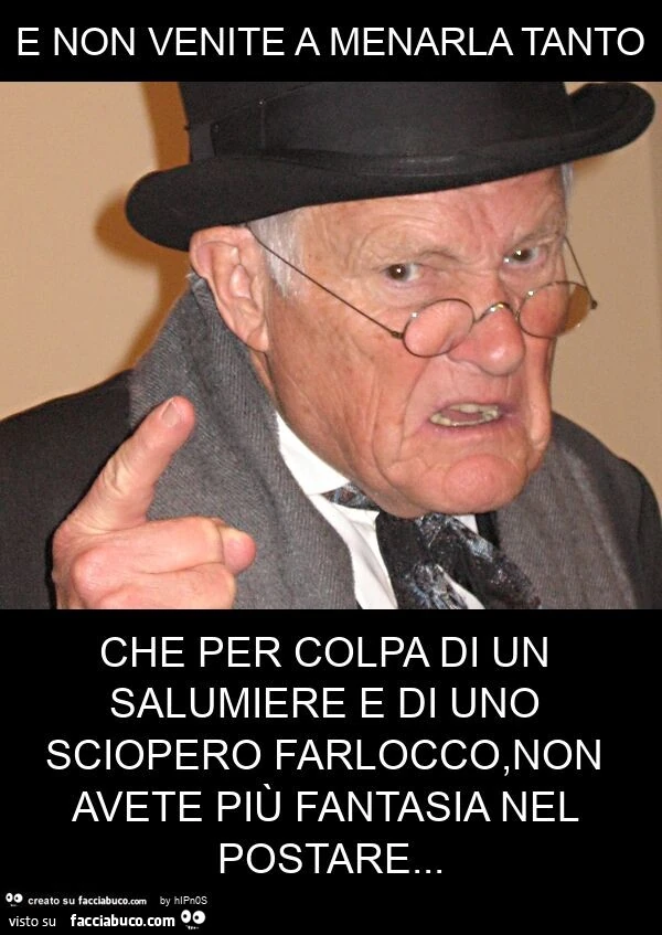 E non venite a menarla tanto che per colpa di un salumiere e di uno sciopero farlocco, non avete più fantasia nel postare
