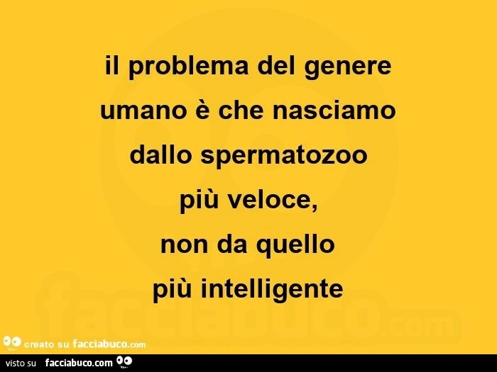 Il problema del genere umano è che nasciamo dallo spermatozoo più veloce, non da quello  più intelligente