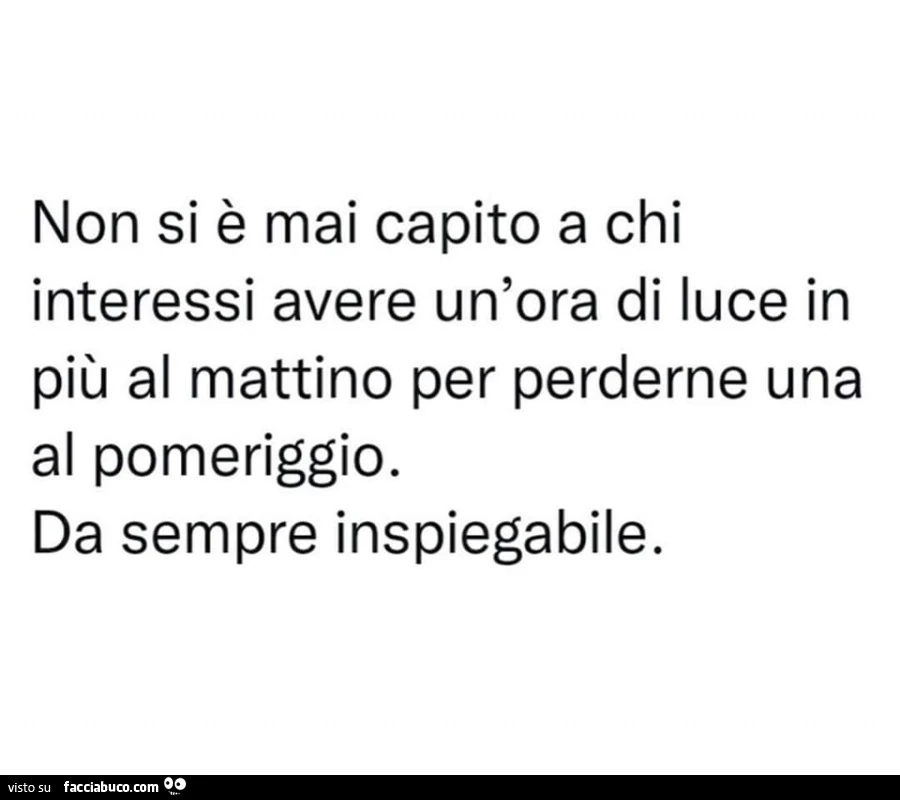 Non si è mai capito a chi interessi avere un'ora di luce in più al mattino per perderne una al pomeriggio. Da sempre inspiegabile