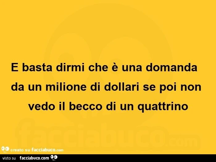 E basta dirmi che è una domanda da un milione di dollari se poi non ...