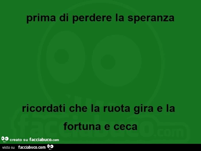 Prima di perdere la speranza ricordati che la ruota gira e la fortuna e ceca