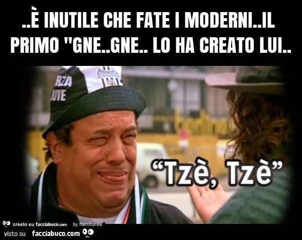 È inutile fate i moderni. Il primo "gne. Gne. Lo ha creato lui