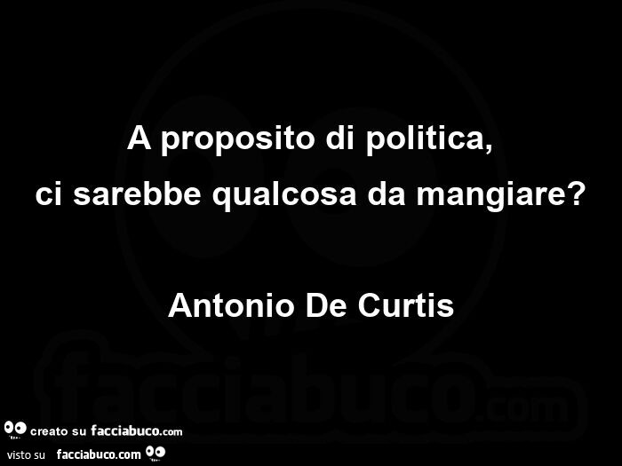 A proposito di politica,   ci sarebbe qualcosa da mangiare? Antonio de Curtis