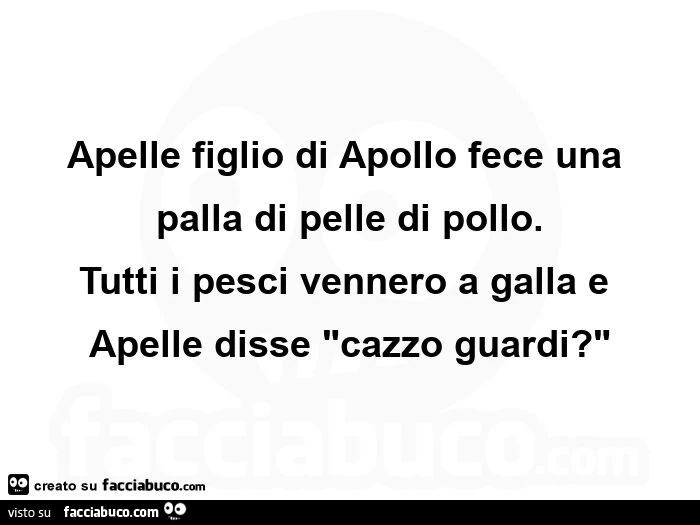 Apelle figlio di apollo fece una palla di pelle di pollo. Tutti i pesci vennero a galla e apelle disse cazzo guardi?