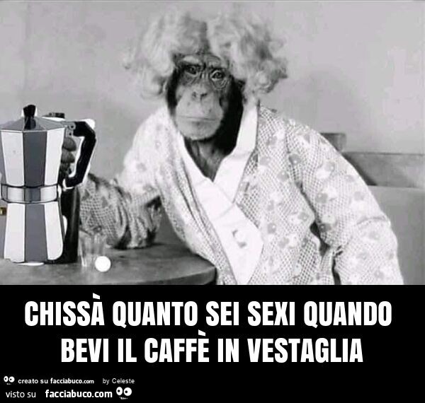 Chissà quanto sei sexi quando bevi il caffè in vestaglia