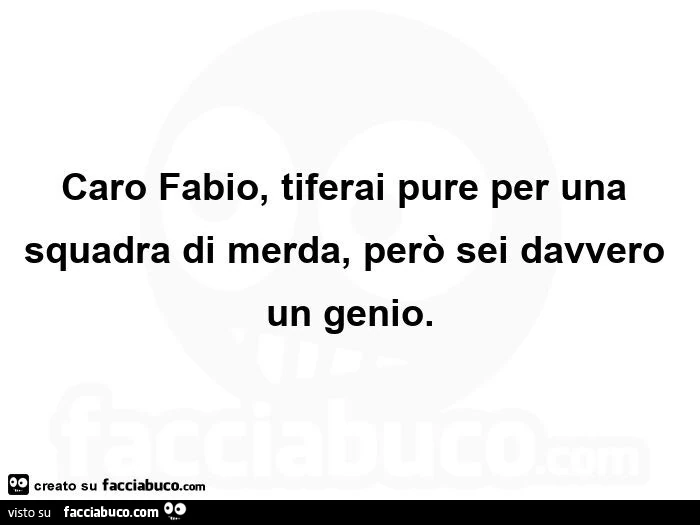 Caro fabio, tiferai pure per una squadra di merda, però sei davvero un genio