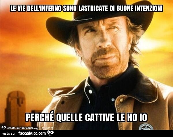 Le vie dell'inferno sono lastricate di buone intenzioni perché quelle cattive le ho io
