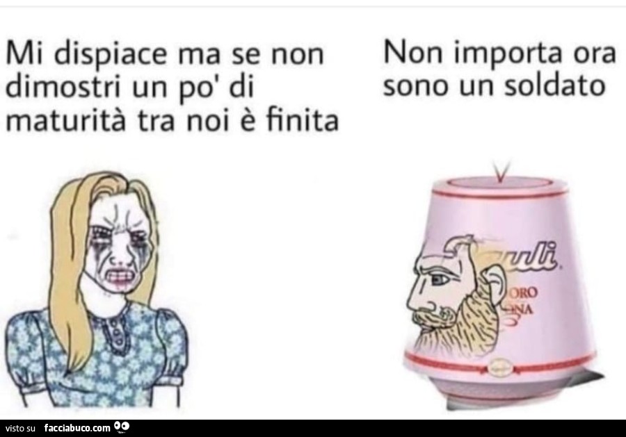 Mi dispiace ma se non dimostri un po' di maturità tra noi è finita. Non importa ora sono un soldato