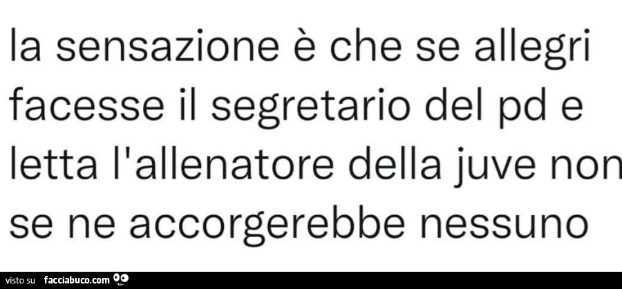La sensazione è che se allegri facesse il segretario del pd e letta l'allenatore della juve non se ne accorgerebbe nessuno