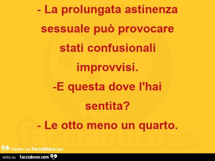 La prolungata astinenza sessuale può provocare stati confusionali improvvisi. E questa dove l'hai sentita? Le otto meno un quarto