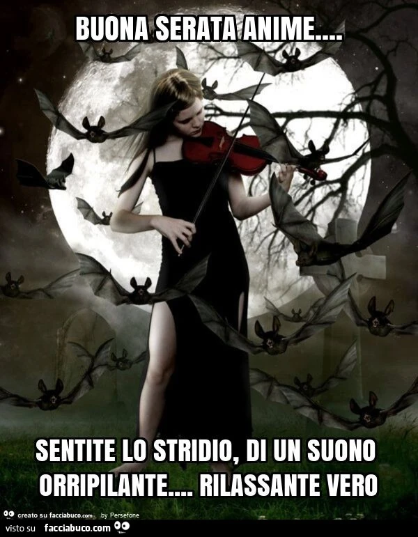 Buona serata anime&hellip; sentite lo stridio, di un suono orripilante&hellip; rilassante vero