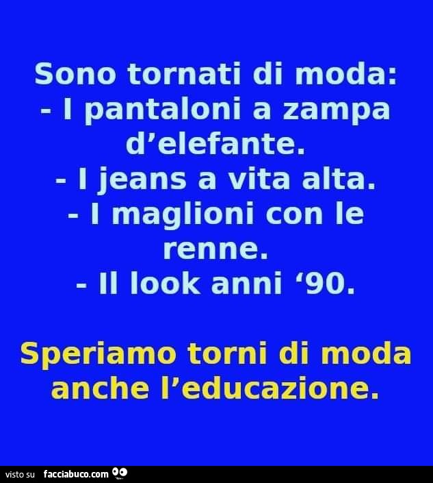 Sono tornati di moda: i pantaloni a zampa d'elefante. I jeans a vita alta. I maglioni con le renne. Il look anni '90. Speriamo torni di moda anche l'educazione