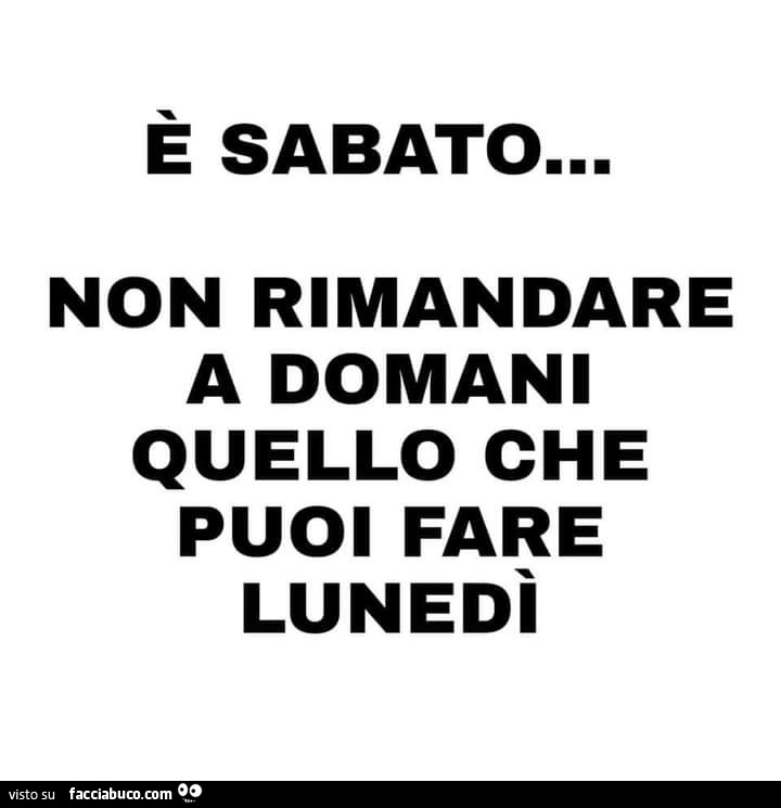 È sabato&hellip; non rimandare a domani quello che puoi fare lunedì
