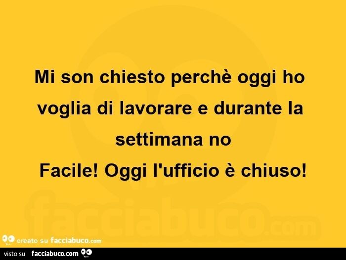 Mi son chiesto perchè oggi ho voglia di lavorare e durante la settimana no facile! Oggi l'ufficio è chiuso