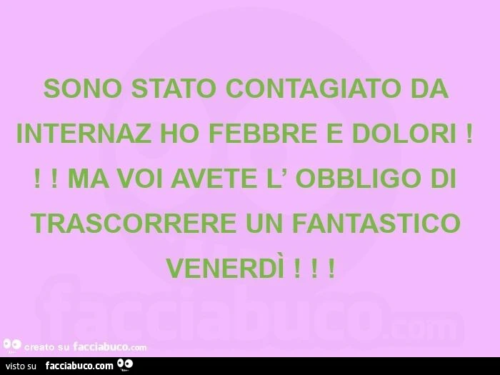 Sono stato contagiato da internaz ho febbre e dolori! Ma voi avete l' obbligo di trascorrere un fantastico venerdì