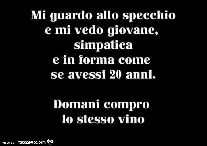 Mi guardo allo specchio e mi vedo giovane, simpatica e in forma come se avessi 20 anni. Domani compro lo stesso vino