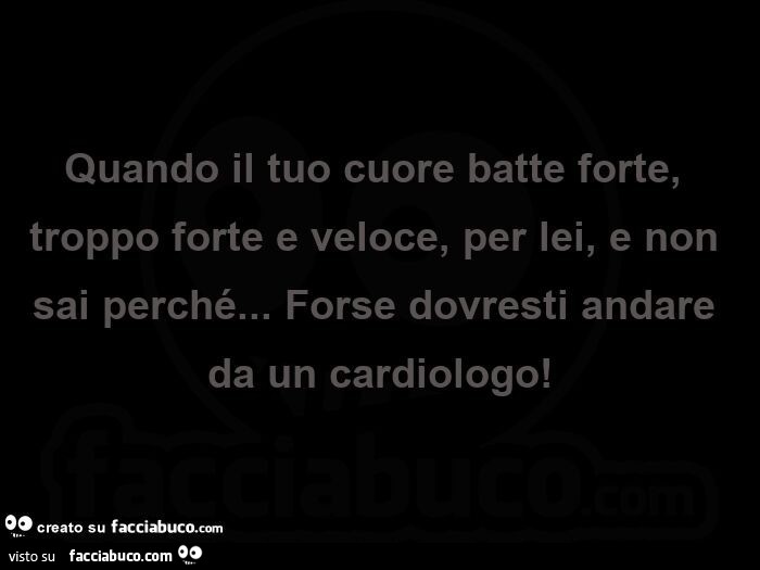 Quando il tuo cuore batte forte, troppo forte e veloce, per lei, e non sai perché… forse dovresti andare da un cardiologo