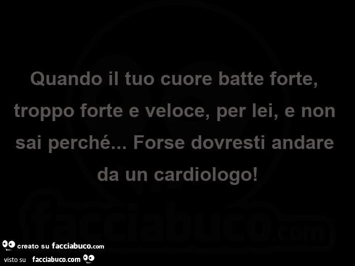 Quando il tuo cuore batte forte, troppo forte e veloce, per lei, e non sai perché&hellip; forse dovresti andare da un cardiologo