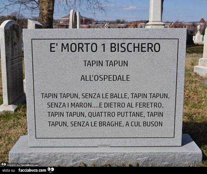 È morto 1 bischero. Tapin tapun, senza le balle, tapin tapun, senza i maron. … E dietro al feretro, tapin tapun, quattro puttane, tapin tapun, senza le braghe, a cul buson