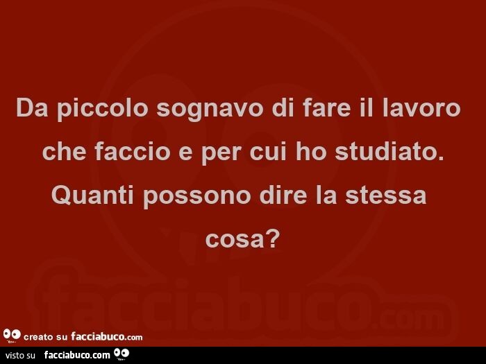 Da piccolo sognavo di fare il lavoro che faccio e per cui ho studiato. Quanti possono dire la stessa cosa?