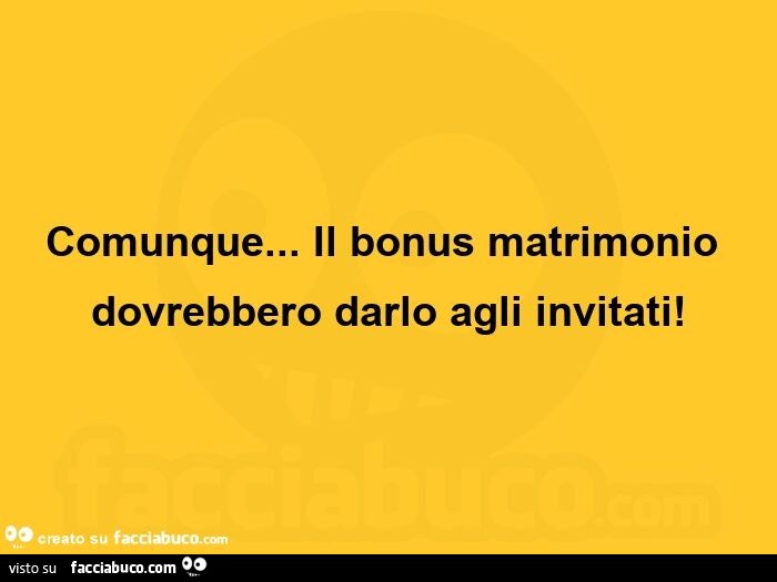 Comunque… il bonus matrimonio dovrebbero darlo agli invitati