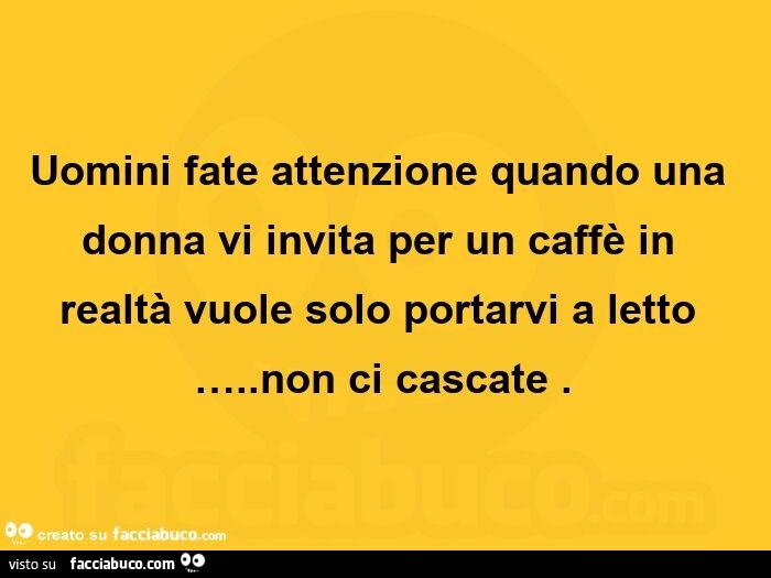 Uomini fate attenzione quando una donna vi invita per un caffè in realtà vuole solo portarvi a letto … . Non ci cascate.