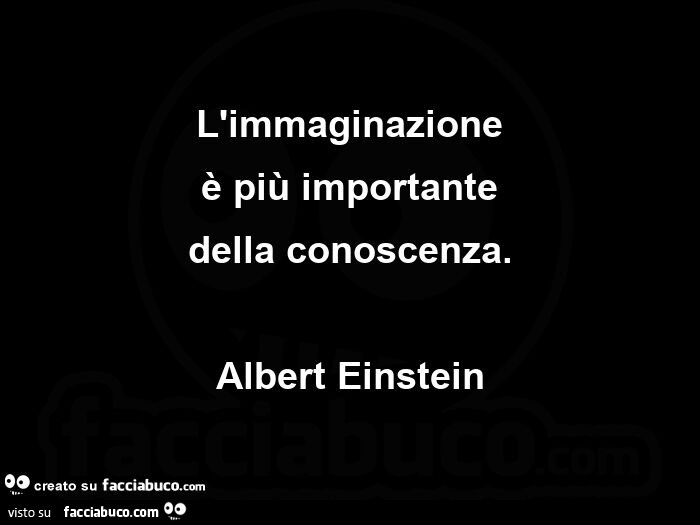 L'immaginazione è più importante della conoscenza. Albert Einstein