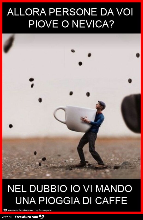 Allora persone da voi piove o nevica? Nel dubbio io vi mando una pioggia di caffe