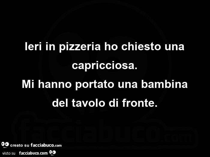 Ieri in pizzeria ho chiesto una capricciosa. Mi hanno portato una bambina del tavolo di fronte