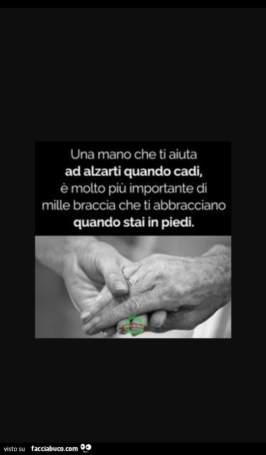 Una mano che ti aiuta ad alzarti quando cadi, è molto più importante di mille braccia che ti abbracciano quando stai in piedi