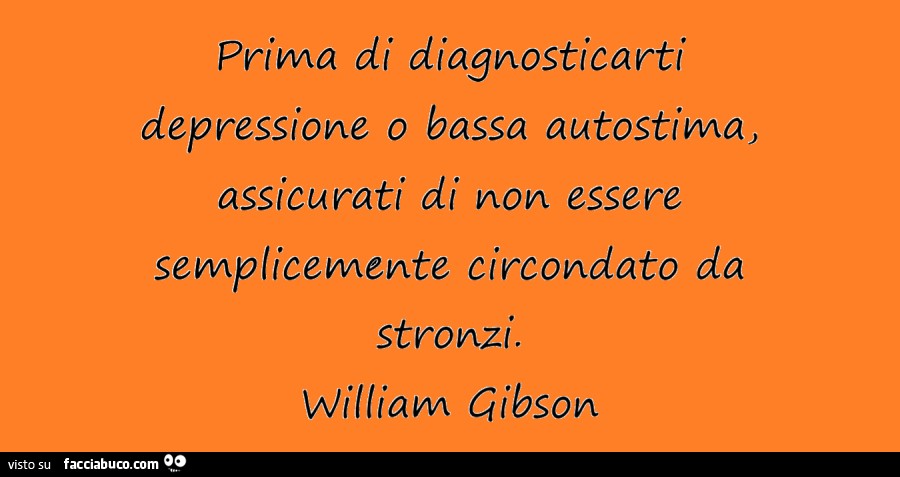 Prima di diagnosticarti depressione o bassa autostima, assicurati di non essere semplicemente circondato da stronzi. William Gibson