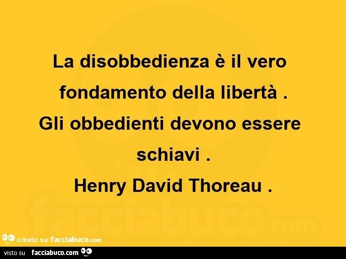 La disobbedienza รจ il vero fondamento della libertร . Gli obbedienti devono essere schiavi. Henry David Thoreau
