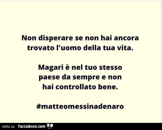 Non disperare se ancora non hai trovato l'uomo della tua vita, Magari è nel tuo stesso paese da una vita e non hai controllato bene. Matteo Messina Denaro