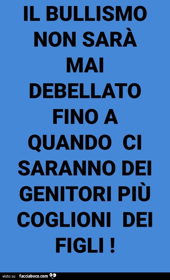 Il bullismo non sarà mai debellato fino a quando ci saranno dei genitori più coglioni dei figli