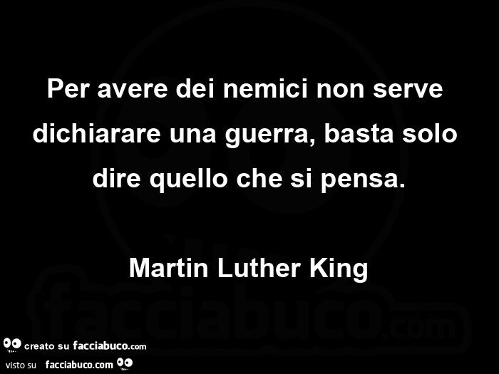 Per avere dei nemici non serve dichiarare una guerra, basta solo dire quello che si pensa. Martin Luther King