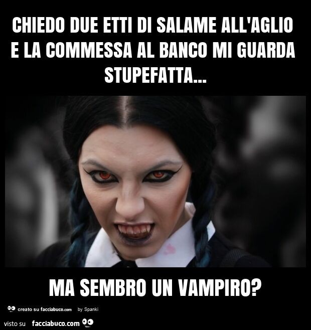 Chiedo due etti di salame all'aglio e la commessa al banco mi guarda stupefatta… ma sembro un vampiro?