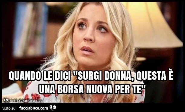 Quando le dici "surgi donna, questa รจ una borsa nuova per te"